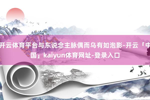 开云体育平台与东说念主脉偶而乌有如泡影-开云「中国」kaiyun体育网址-登录入口