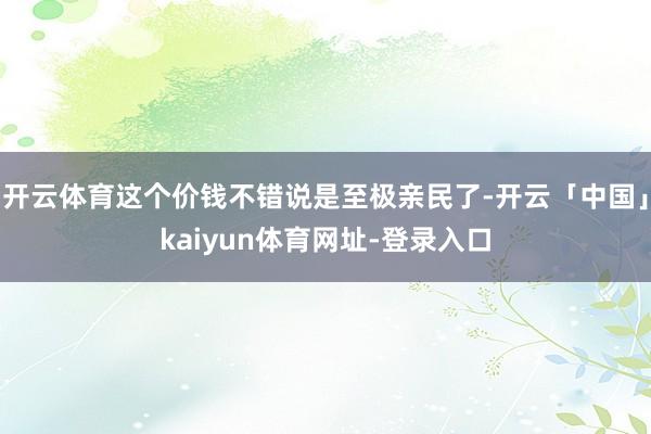 开云体育这个价钱不错说是至极亲民了-开云「中国」kaiyun