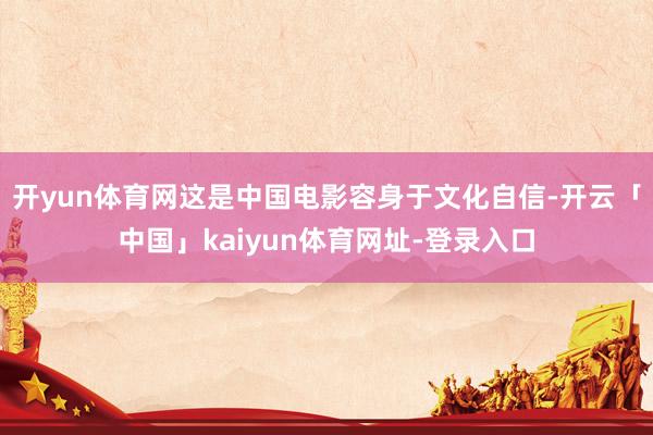 开yun体育网这是中国电影容身于文化自信-开云「中国」kai