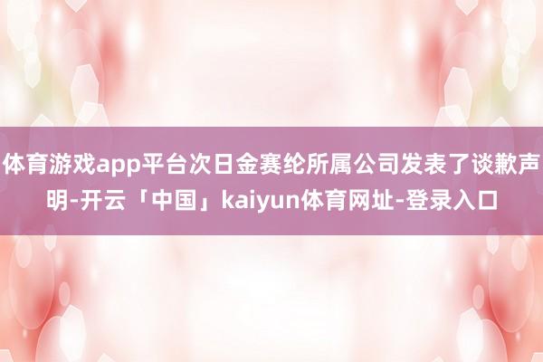 体育游戏app平台次日金赛纶所属公司发表了谈歉声明-开云「中
