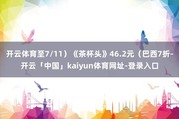 开云体育至7/11）《茶杯头》46.2元（巴西7折-开云「中国」kaiyun体育网址-登录入口
