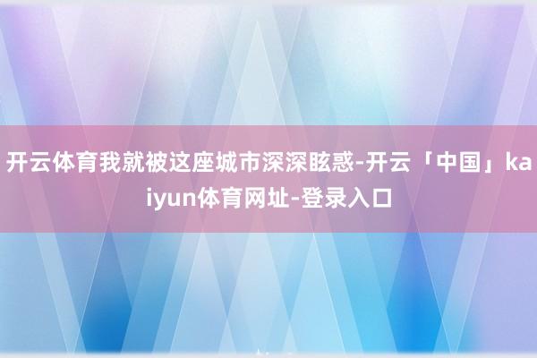 开云体育我就被这座城市深深眩惑-开云「中国」kaiyun体育