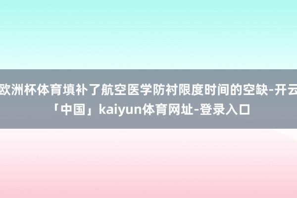 欧洲杯体育填补了航空医学防衬限度时间的空缺-开云「中国」ka