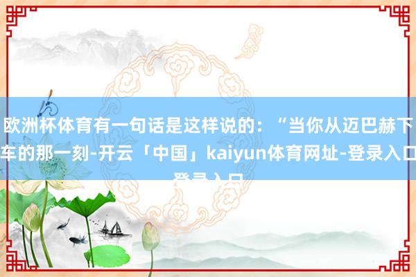 欧洲杯体育有一句话是这样说的：“当你从迈巴赫下车的那一刻-开