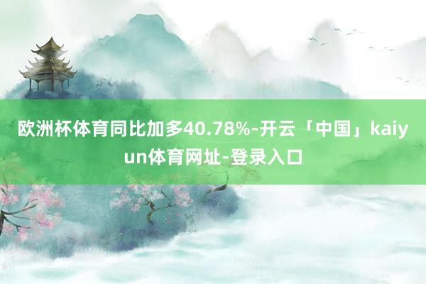 欧洲杯体育同比加多40.78%-开云「中国」kaiyun体育