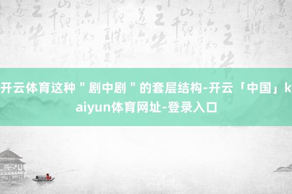 开云体育这种＂剧中剧＂的套层结构-开云「中国」kaiyun体