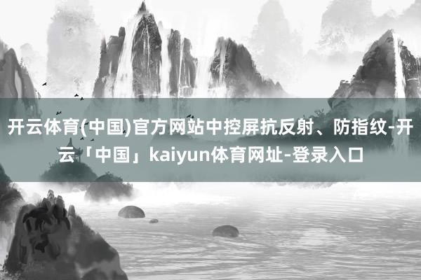 开云体育(中国)官方网站中控屏抗反射、防指纹-开云「中国」k