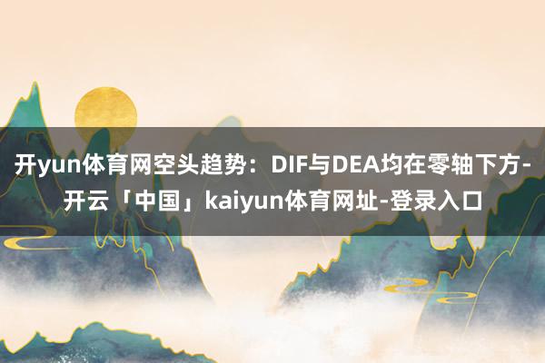 开yun体育网空头趋势：DIF与DEA均在零轴下方-开云「中国」kaiyun体育网址-登录入口