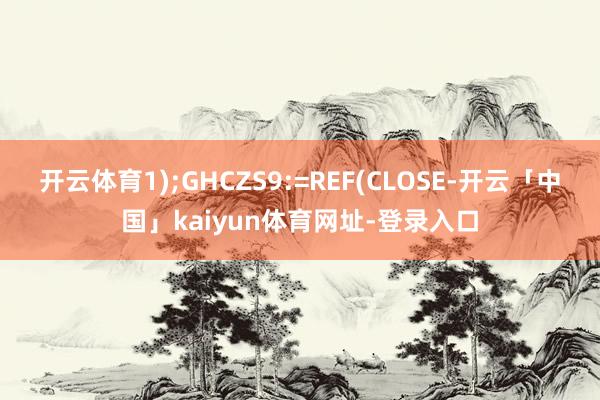 开云体育1);GHCZS9:=REF(CLOSE-开云「中国」kaiyun体育网址-登录入口