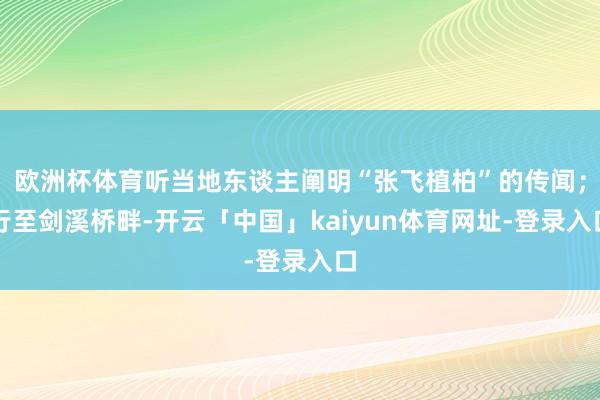 欧洲杯体育听当地东谈主阐明“张飞植柏”的传闻；行至剑溪桥畔-开云「中国」kaiyun体育网址-登录入口