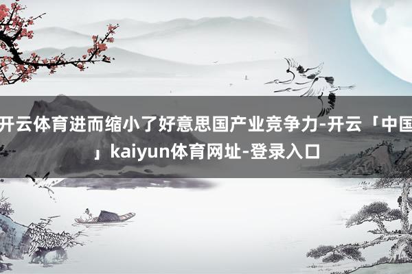 开云体育进而缩小了好意思国产业竞争力-开云「中国」kaiyu