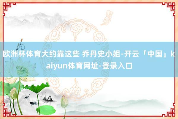 欧洲杯体育大约靠这些 乔丹史小姐-开云「中国」kaiyun体