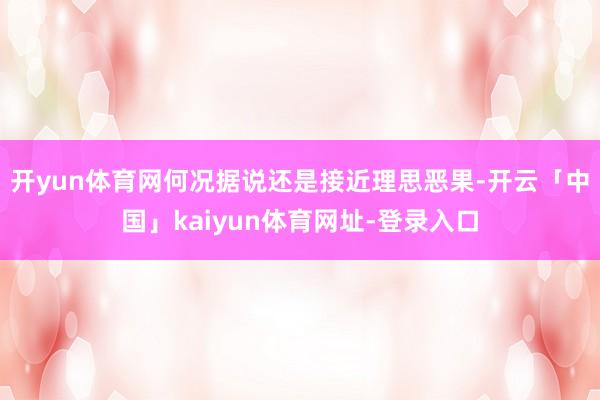 开yun体育网何况据说还是接近理思恶果-开云「中国」kaiyun体育网址-登录入口