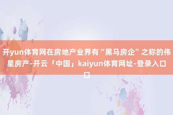 开yun体育网在房地产业界有“黑马房企”之称的伟星房产-开云