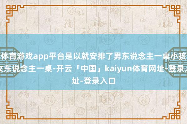 体育游戏app平台是以就安排了男东说念主一桌小孩和女东说念主