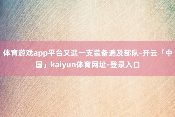 体育游戏app平台又遇一支装备遍及部队-开云「中国」kaiy