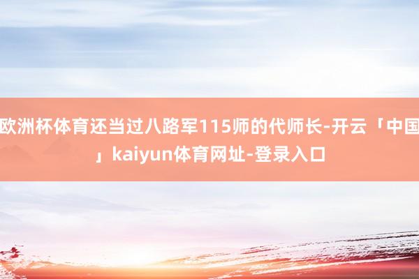 欧洲杯体育还当过八路军115师的代师长-开云「中国」kaiy