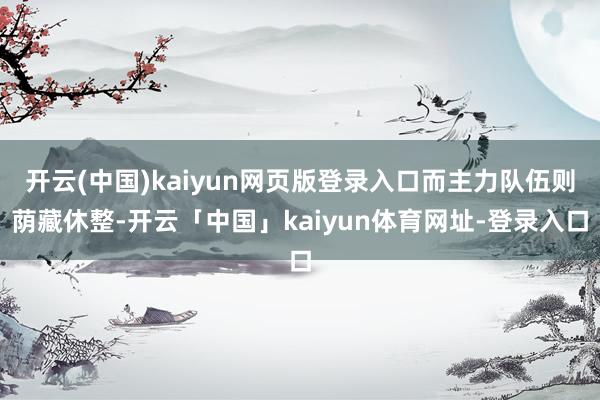 开云(中国)kaiyun网页版登录入口而主力队伍则荫藏休整-
