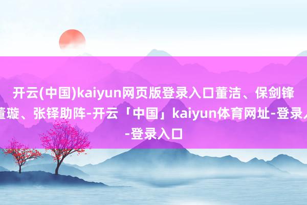 开云(中国)kaiyun网页版登录入口董洁、保剑锋、董璇、张
