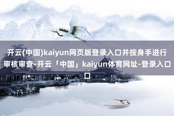 开云(中国)kaiyun网页版登录入口并按身手进行审核审查-