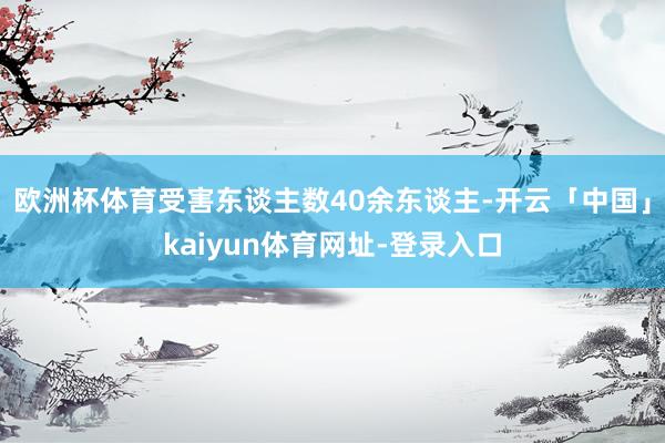 欧洲杯体育受害东谈主数40余东谈主-开云「中国」kaiyun