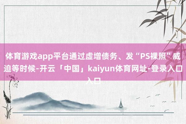 体育游戏app平台通过虚增债务、发“PS裸照”威迫等时候-开