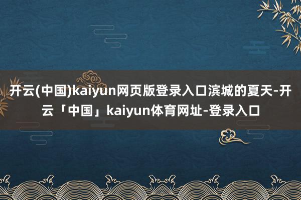 开云(中国)kaiyun网页版登录入口滨城的夏天-开云「中国