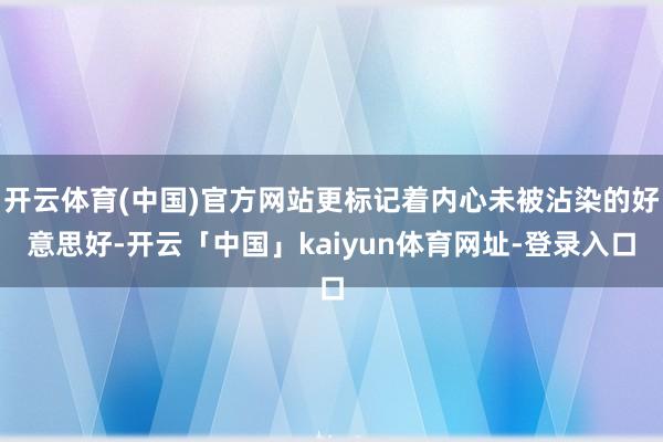 开云体育(中国)官方网站更标记着内心未被沾染的好意思好-开云