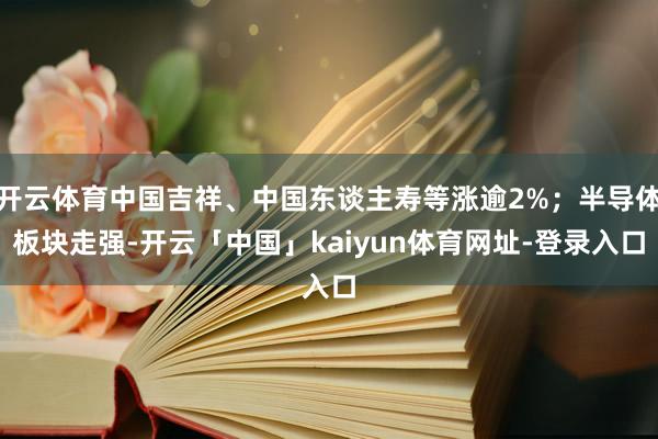 开云体育中国吉祥、中国东谈主寿等涨逾2%；半导体板块走强-开