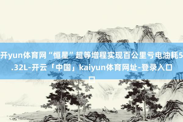 开yun体育网“恒星”超等增程实现百公里亏电油耗5.32L-