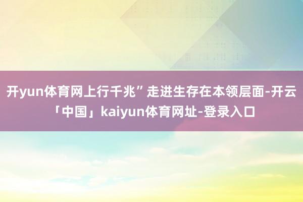 开yun体育网上行千兆”走进生存在本领层面-开云「中国」ka