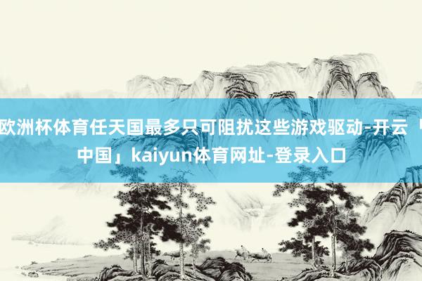 欧洲杯体育任天国最多只可阻扰这些游戏驱动-开云「中国」kai