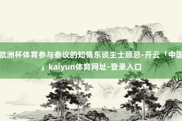 欧洲杯体育参与参议的知情东谈主士顾忌-开云「中国」kaiyu