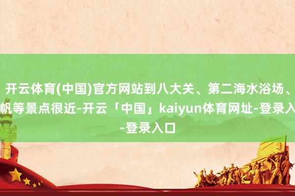 开云体育(中国)官方网站到八大关、第二海水浴场、奥帆等景点很