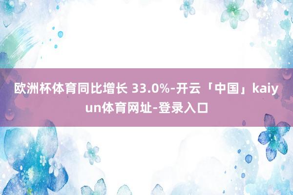 欧洲杯体育同比增长 33.0%-开云「中国」kaiyun体育