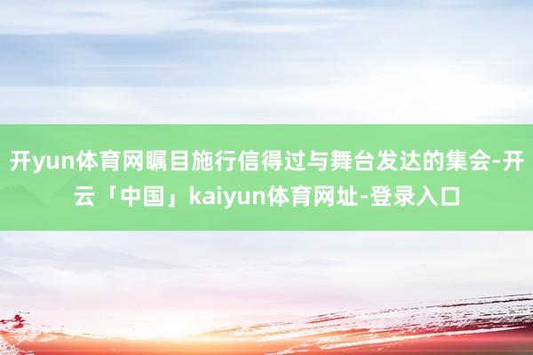 开yun体育网瞩目施行信得过与舞台发达的集会-开云「中国」k