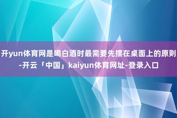 开yun体育网是喝白酒时最需要先摆在桌面上的原则-开云「中国」kaiyun体育网址-登录入口