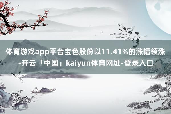 体育游戏app平台宝色股份以11.41%的涨幅领涨-开云「中国」kaiyun体育网址-登录入口