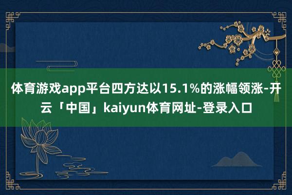 体育游戏app平台四方达以15.1%的涨幅领涨-开云「中国」kaiyun体育网址-登录入口