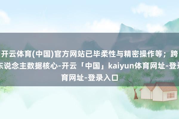 开云体育(中国)官方网站已毕柔性与精密操作等；跨机器东说念主