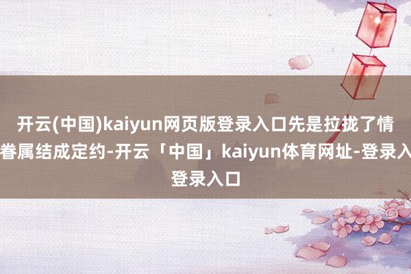 开云(中国)kaiyun网页版登录入口先是拉拢了情缘眷属结成定约-开云「中国」kaiyun体育网址-登录入口
