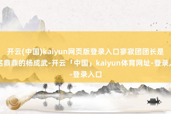 开云(中国)kaiyun网页版登录入口寥寂团团长是大名鼎鼎的杨成武-开云「中国」kaiyun体育网址-登录入口
