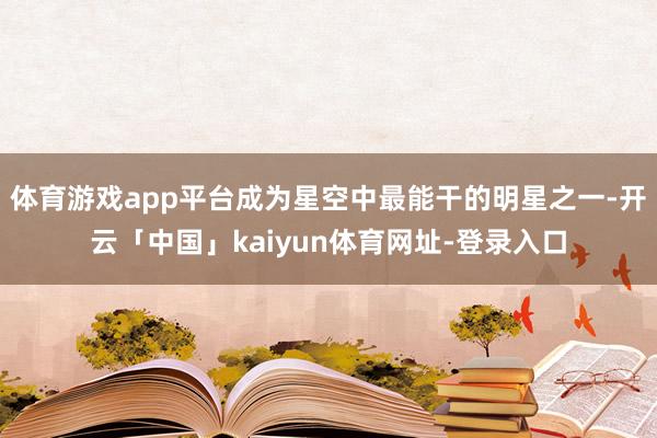 体育游戏app平台成为星空中最能干的明星之一-开云「中国」kaiyun体育网址-登录入口