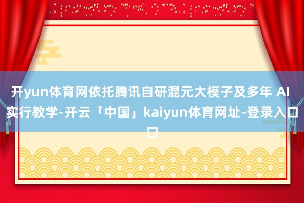 开yun体育网依托腾讯自研混元大模子及多年 AI 实行教学-开云「中国」kaiyun体育网址-登录入口