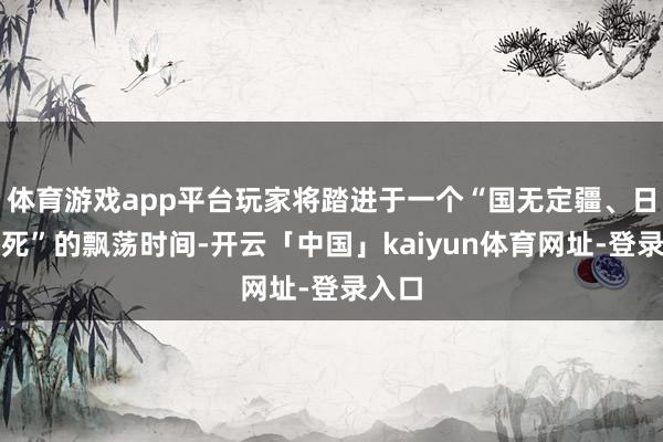 体育游戏app平台玩家将踏进于一个“国无定疆、日有生死”的飘荡时间-开云「中国」kaiyun体育网址-登录入口