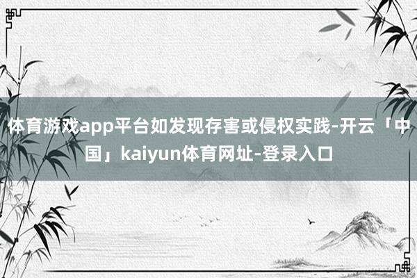体育游戏app平台如发现存害或侵权实践-开云「中国」kaiyun体育网址-登录入口
