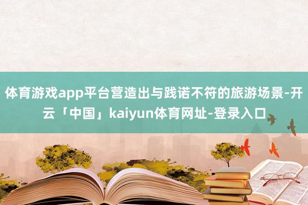 体育游戏app平台营造出与践诺不符的旅游场景-开云「中国」kaiyun体育网址-登录入口