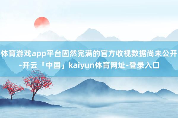 体育游戏app平台固然完满的官方收视数据尚未公开-开云「中国」kaiyun体育网址-登录入口