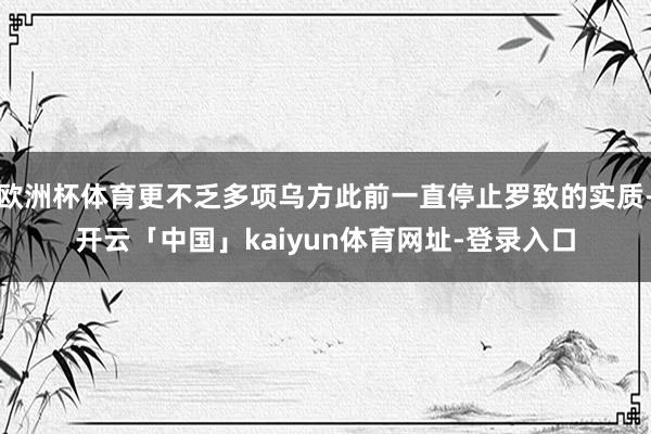 欧洲杯体育更不乏多项乌方此前一直停止罗致的实质-开云「中国」kaiyun体育网址-登录入口