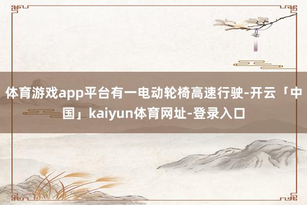 体育游戏app平台有一电动轮椅高速行驶-开云「中国」kaiyun体育网址-登录入口